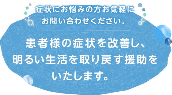 症状にお悩みの方お気軽にお問い合わせください。患者様の症状を改善し、明るい生活を取り戻す援助をいたします。