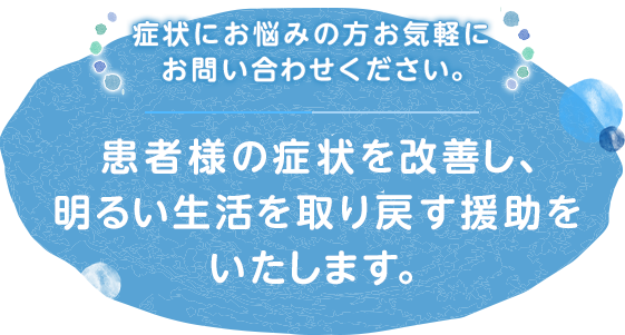 症状にお悩みの方お気軽にお問い合わせください。患者様の症状を改善し、明るい生活を取り戻す援助をいたします。